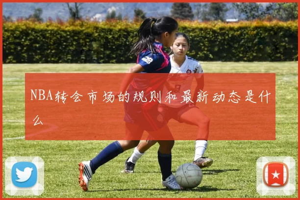 NBA转会市场的规则和最新动态是什么