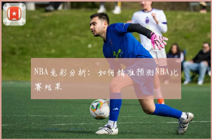 NBA竞彩分析:如何精准预测NBA比赛结果