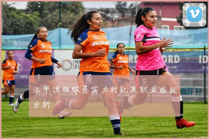 法甲顶级球员实力对比及职业成就分析
