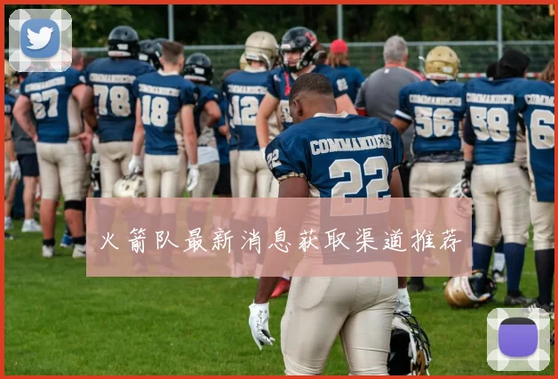 火箭队最新消息获取渠道推荐