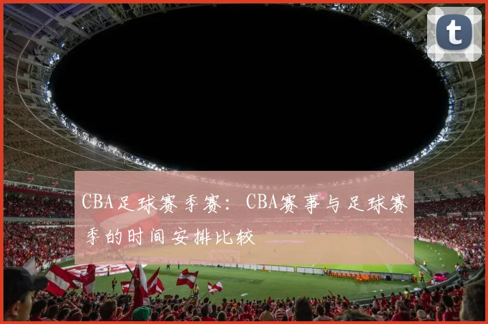 CBA足球赛季赛:CBA赛事与足球赛季的时间安排比较
