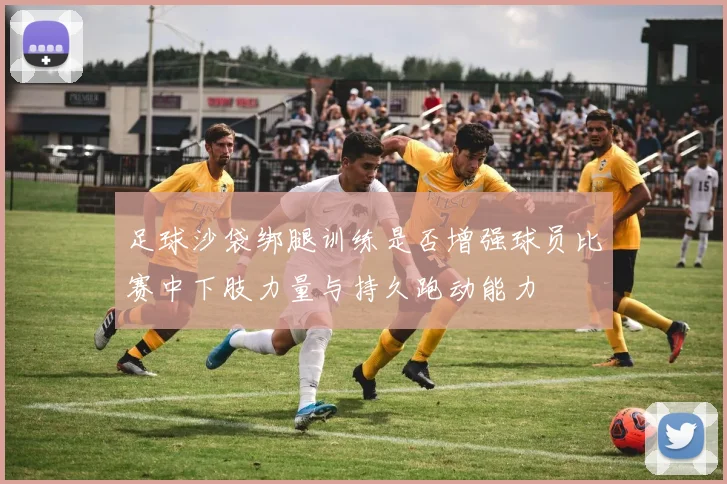 足球沙袋绑腿训练是否增强球员比赛中下肢力量与持久跑动能力