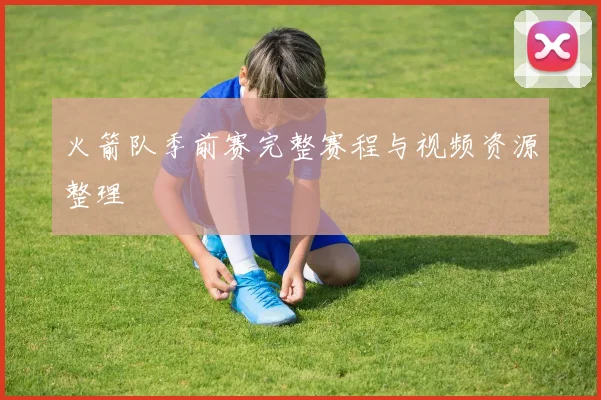 火箭队季前赛完整赛程与视频资源整理