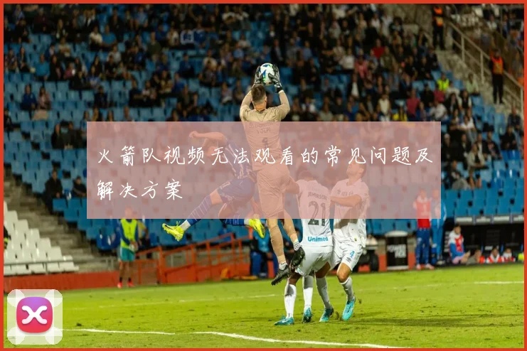 火箭队视频无法观看的常见问题及解决方案