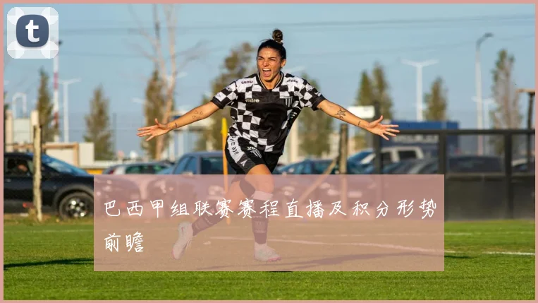 巴西甲组联赛赛程直播及积分形势前瞻