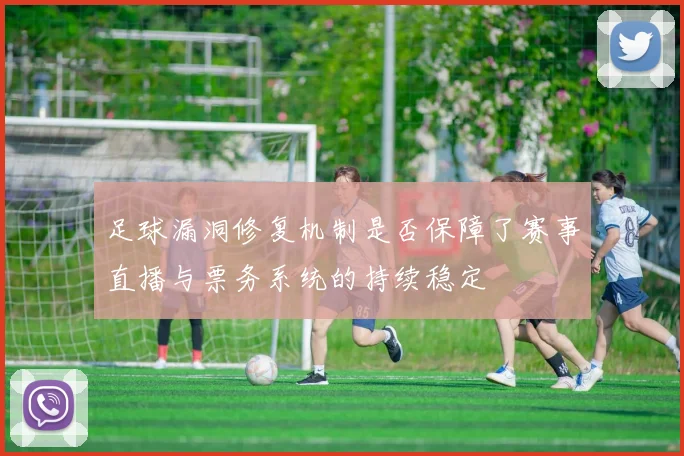 足球漏洞修复机制是否保障了赛事直播与票务系统的持续稳定