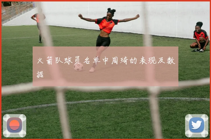 火箭队球员名单中周琦的表现及数据