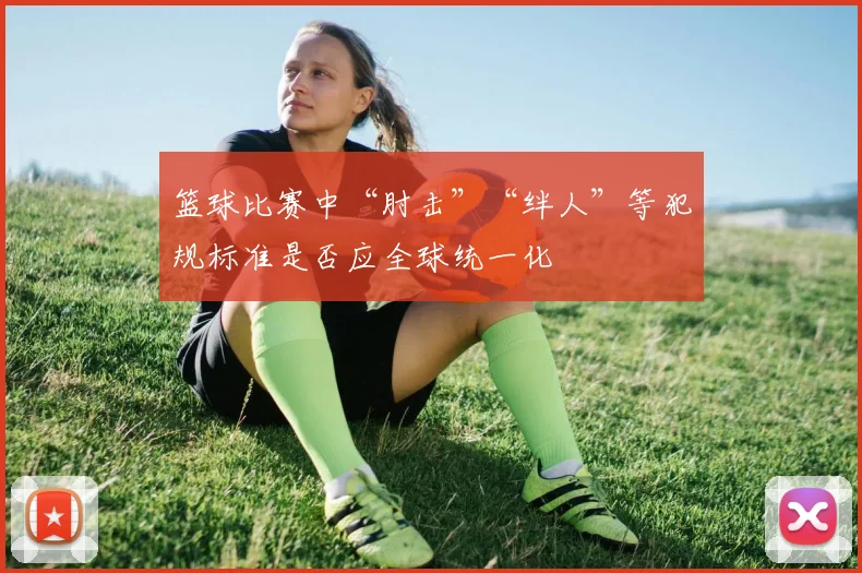 篮球比赛中“肘击”“绊人”等犯规标准是否应全球统一化