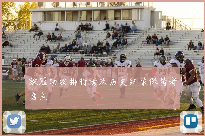 欧冠助攻排行榜及历史纪录保持者盘点