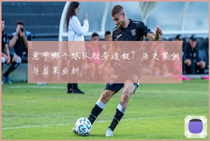 意甲哪个球队财务造假？历史案例与后果分析
