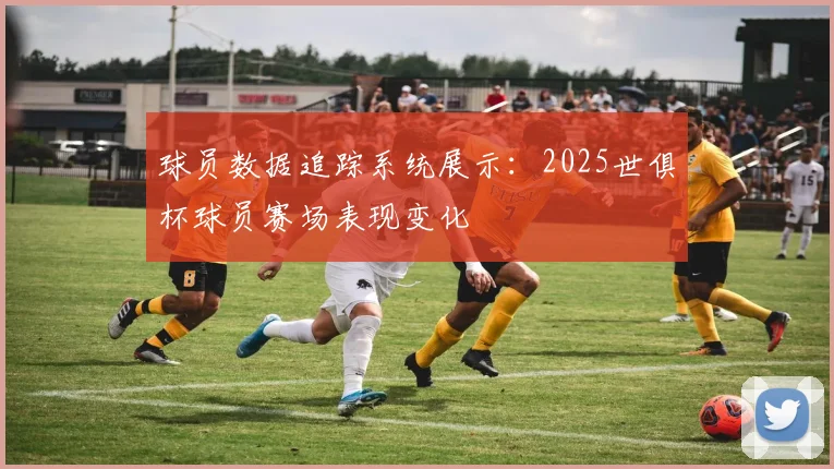 球员数据追踪系统展示:2025世俱杯球员赛场表现变化