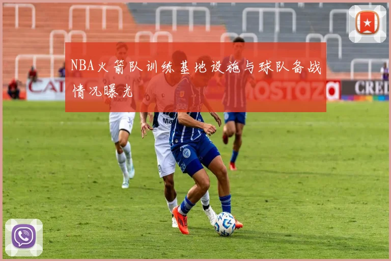 NBA火箭队训练基地设施与球队备战情况曝光