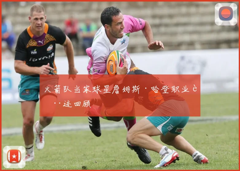 火箭队当家球星詹姆斯·哈登职业轨迹回顾