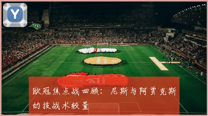 欧冠焦点战回顾:尼斯与阿贾克斯的技战术较量